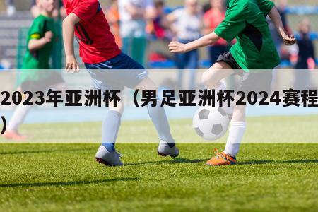 2023年亚洲杯（男足亚洲杯2024赛程）