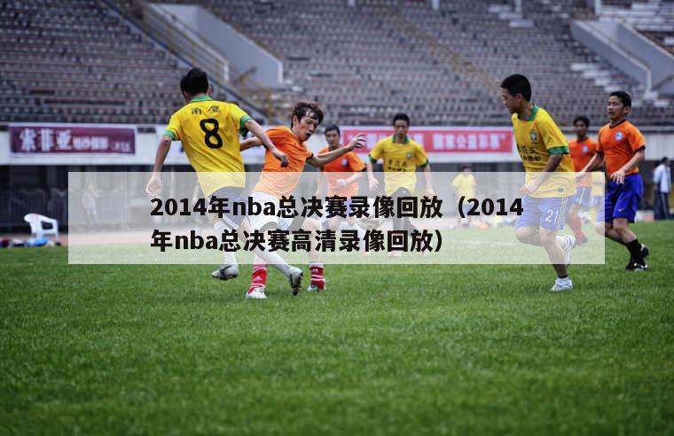 2014年nba总决赛录像回放（2014年nba总决赛高清录像回放）