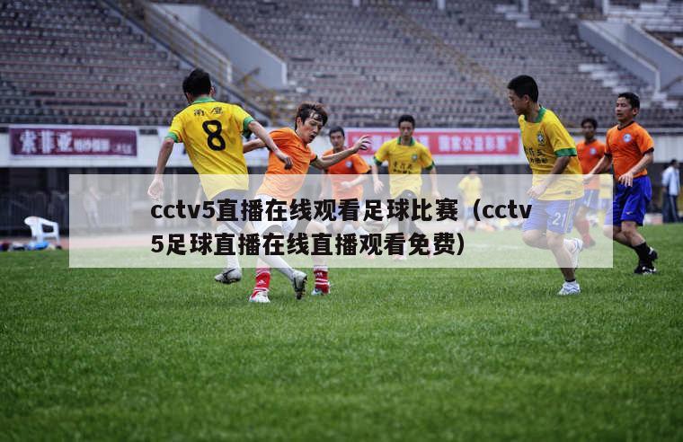 cctv5直播在线观看足球比赛（cctv5足球直播在线直播观看免费）