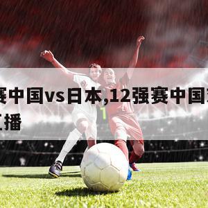 12强赛中国vs日本,12强赛中国对日本视频直播